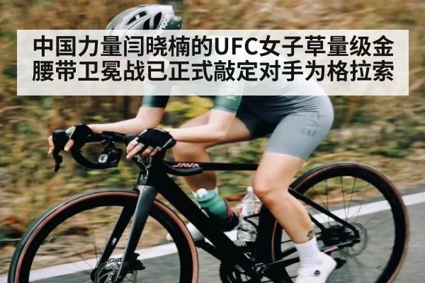 中国力量闫晓楠的UFC女子草量级金腰带卫冕战已正式敲定对手为格拉索